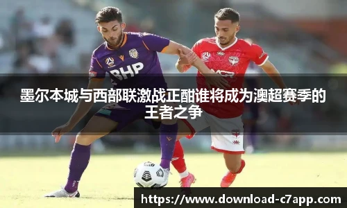 墨尔本城与西部联激战正酣谁将成为澳超赛季的王者之争