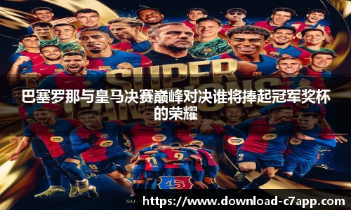 巴塞罗那与皇马决赛巅峰对决谁将捧起冠军奖杯的荣耀