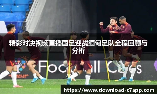 精彩对决视频直播国足迎战缅甸足队全程回顾与分析