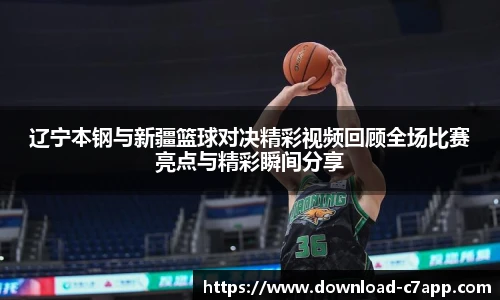 辽宁本钢与新疆篮球对决精彩视频回顾全场比赛亮点与精彩瞬间分享