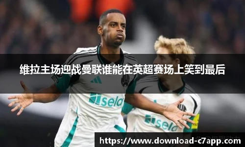 维拉主场迎战曼联谁能在英超赛场上笑到最后